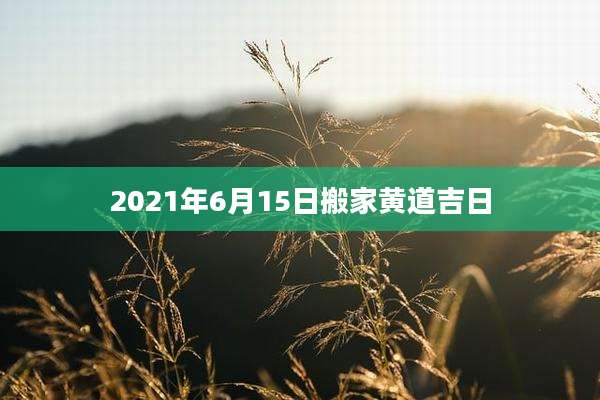 2021年6月15日搬家黄道吉日