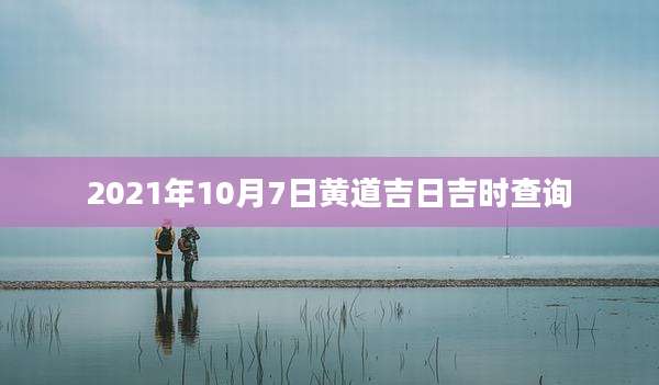 2021年10月7日黄道吉日吉时查询
