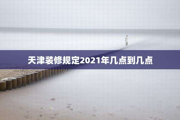 天津装修规定2021年几点到几点