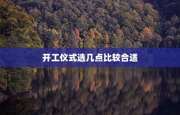 开工仪式选几点比较合适