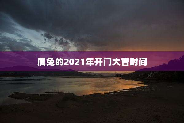 属兔的2021年开门大吉时间