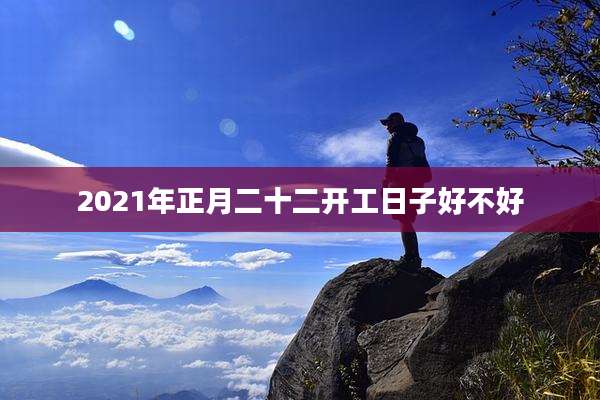 2021年正月二十二开工日子好不好