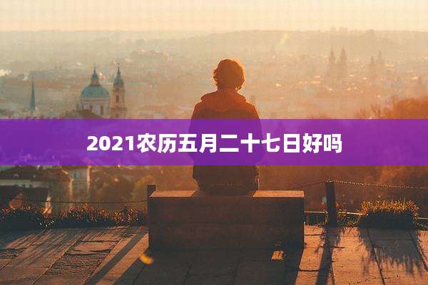 2021农历五月二十七日好吗