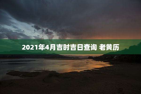 2021年4月吉时吉日查询 老黄历