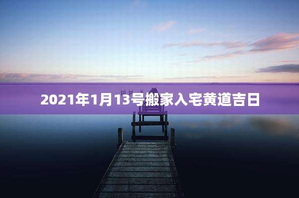2021年1月13号搬家入宅黄道吉日