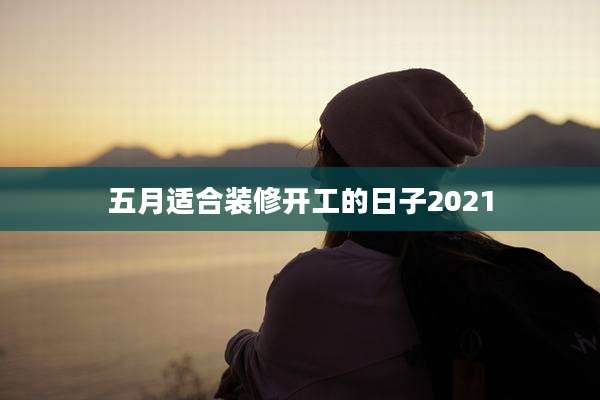 五月适合装修开工的日子2021