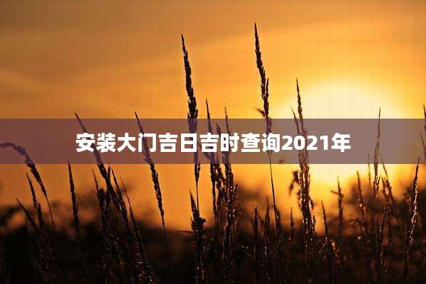 安装大门吉日吉时查询2021年
