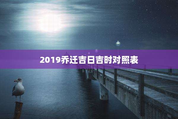 2019乔迁吉日吉时对照表