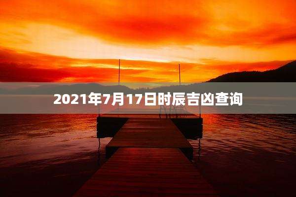 2021年7月17日时辰吉凶查询