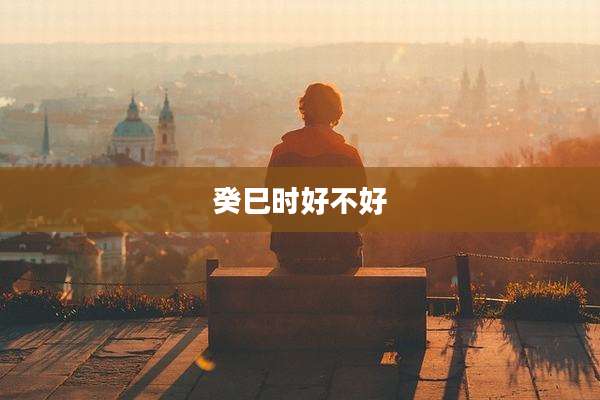 癸巳时好不好