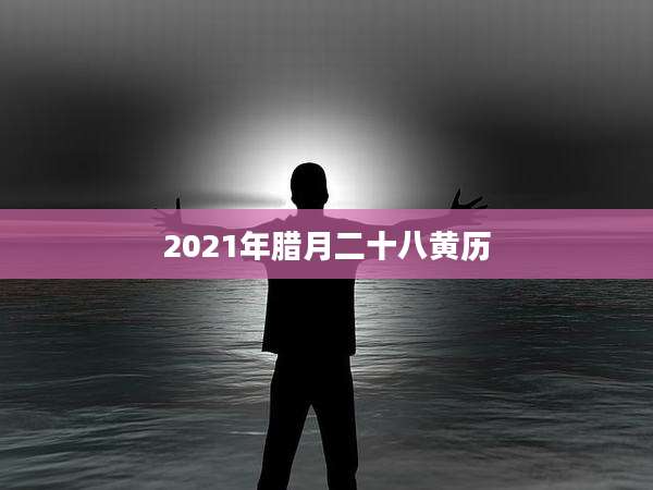 2021年腊月二十八黄历