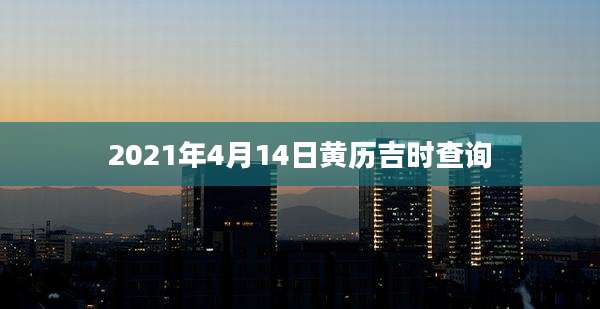2021年4月14日黄历吉时查询