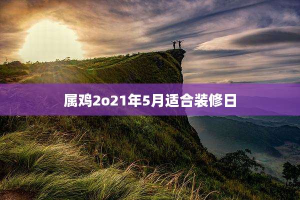 属鸡2o21年5月适合装修日