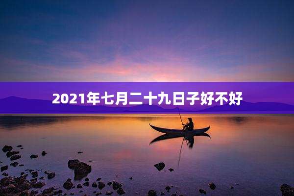 2021年七月二十九日子好不好