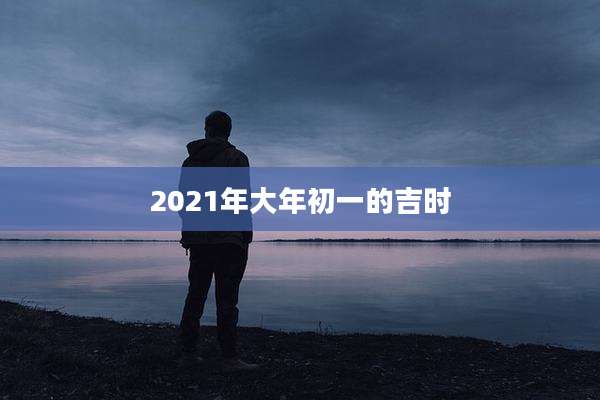 2021年大年初一的吉时