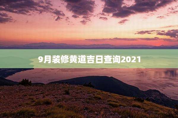 9月装修黄道吉日查询2021