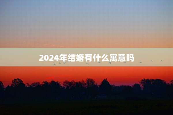 2024年结婚有什么寓意吗