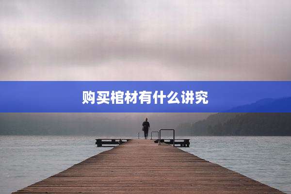 购买棺材有什么讲究