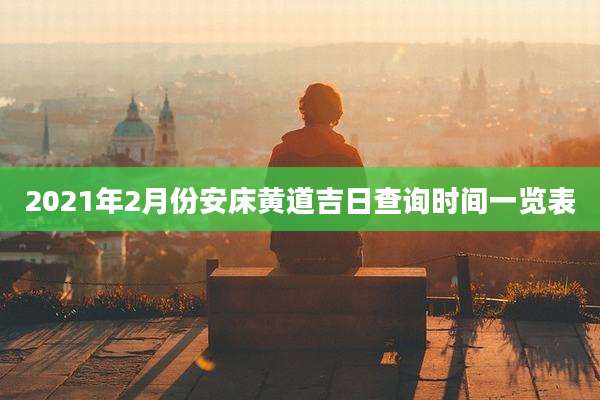 2021年2月份安床黄道吉日查询时间一览表