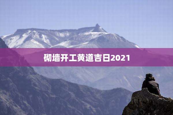 砌墙开工黄道吉日2021
