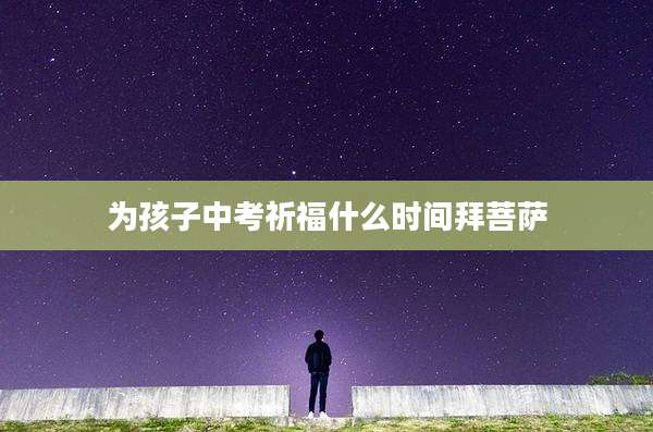 为孩子中考祈福什么时间拜菩萨