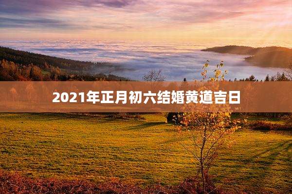 2021年正月初六结婚黄道吉日