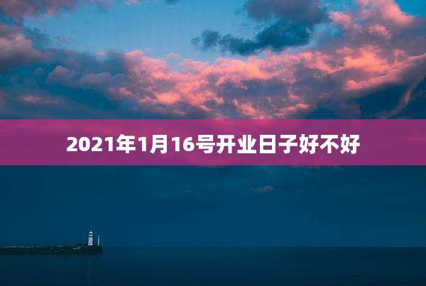 2021年1月16号开业日子好不好