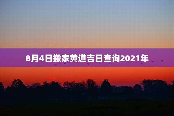 8月4日搬家黄道吉日查询2021年