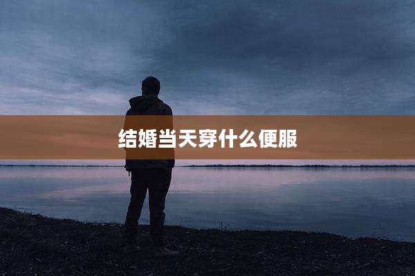 结婚当天穿什么便服