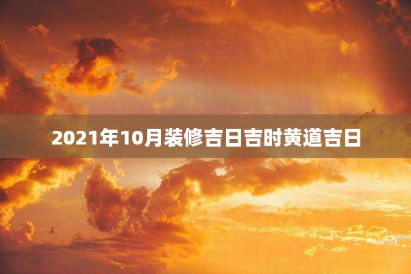 2021年10月装修吉日吉时黄道吉日