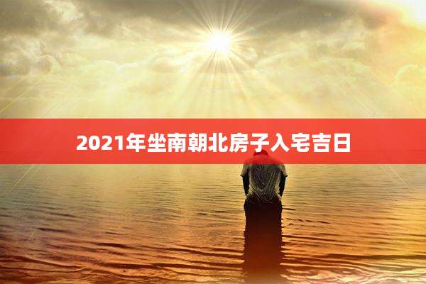 2021年坐南朝北房子入宅吉日