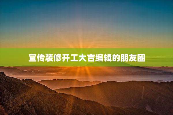 宣传装修开工大吉编辑的朋友圈