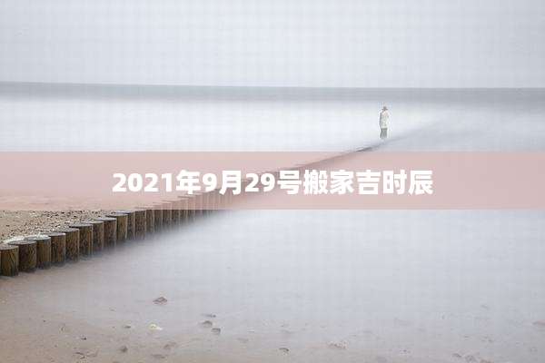2021年9月29号搬家吉时辰