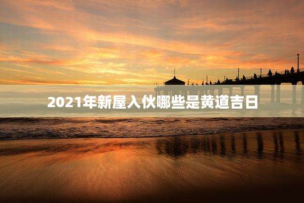 2021年新屋入伙哪些是黄道吉日