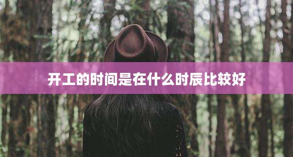 开工的时间是在什么时辰比较好
