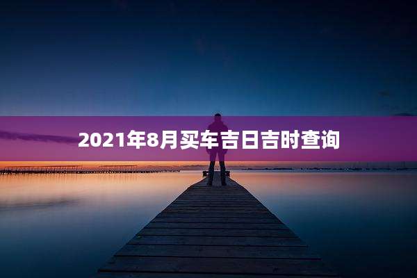 2021年8月买车吉日吉时查询