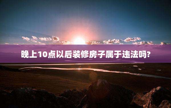 晚上10点以后装修房子属于违法吗?