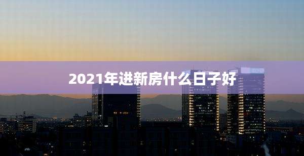 2021年进新房什么日子好