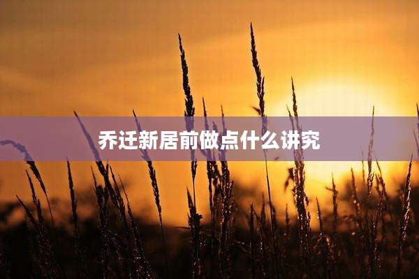 乔迁新居前做点什么讲究