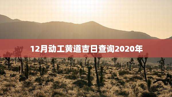 12月动工黄道吉日查询2020年