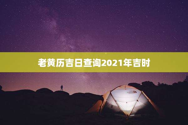 老黄历吉日查询2021年吉时