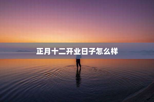 正月十二开业日子怎么样