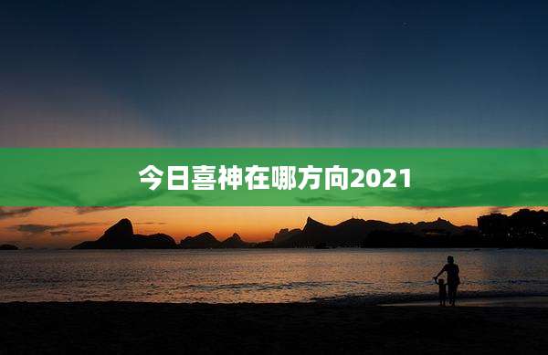 今日喜神在哪方向2021