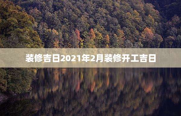 装修吉日2021年2月装修开工吉日