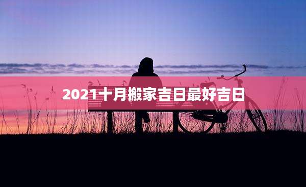 2021十月搬家吉日最好吉日
