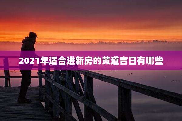 2021年适合进新房的黄道吉日有哪些