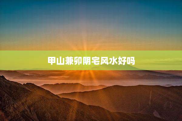 甲山兼卯阴宅风水好吗