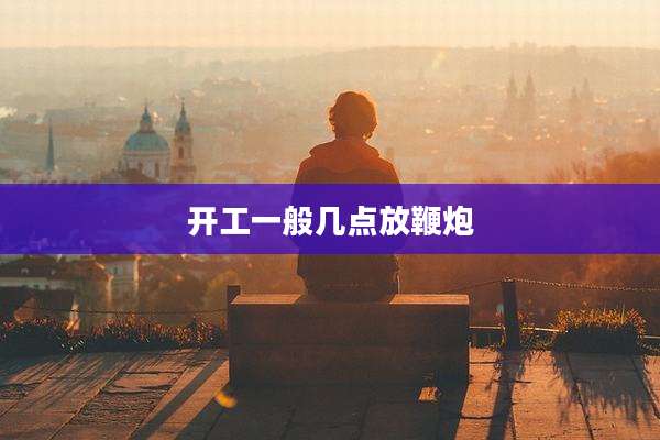 开工一般几点放鞭炮