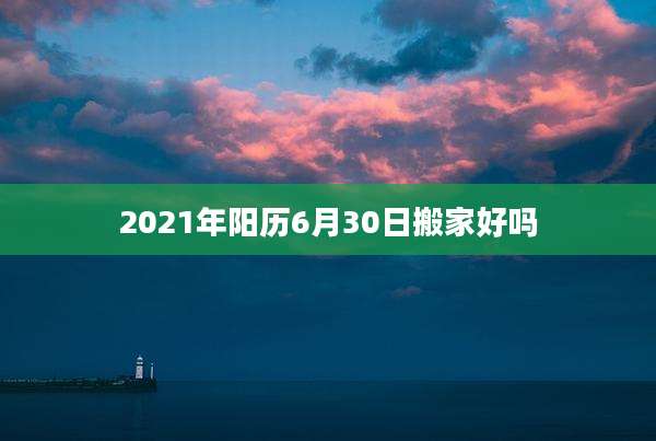 2021年阳历6月30日搬家好吗