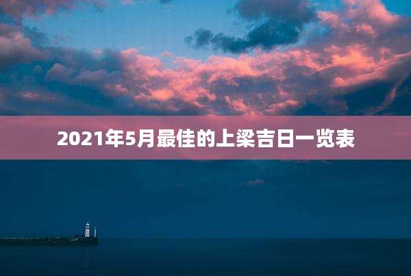 2021年5月最佳的上梁吉日一览表